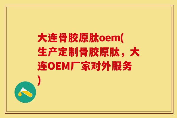 大连骨胶原肽oem(生产定制骨胶原肽，大连OEM厂家对外服务)