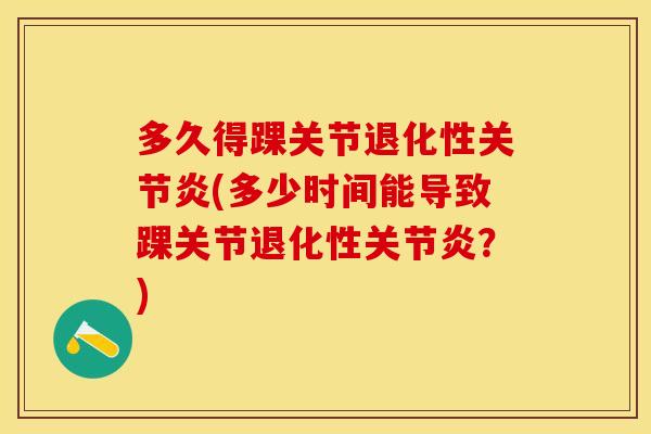 多久得踝关节退化性关节炎(多少时间能导致踝关节退化性关节炎？)