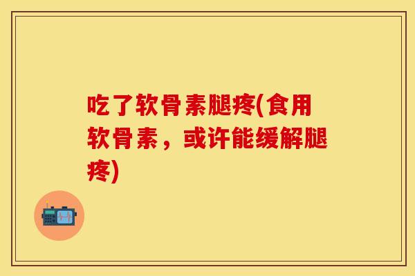 吃了软骨素腿疼(食用软骨素，或许能缓解腿疼)