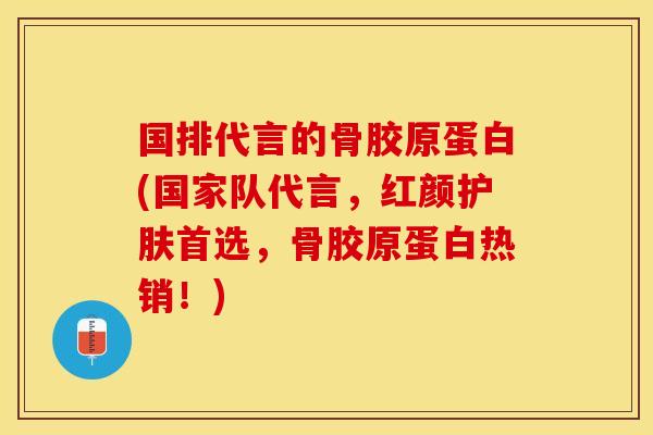 国排代言的骨胶原蛋白(国家队代言，红颜护肤首选，骨胶原蛋白热销！)