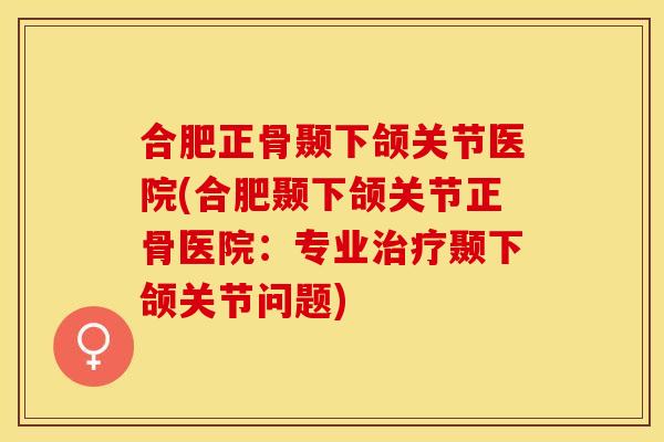 合肥正骨颞下颌关节医院(合肥颞下颌关节正骨医院：专业治疗颞下颌关节问题)