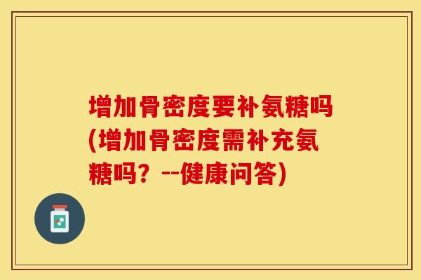 增加骨密度要补氨糖吗(增加骨密度需补充氨糖吗？--健康问答)
