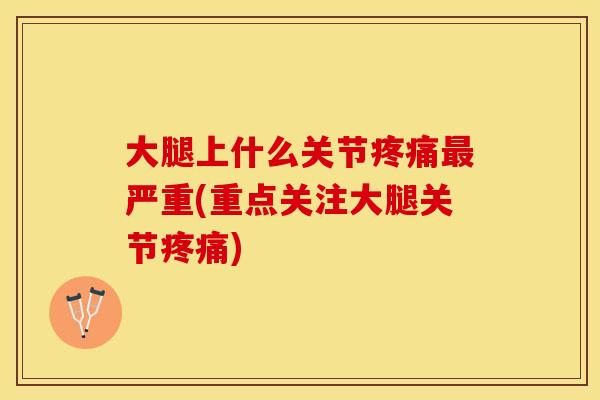 大腿上什么关节疼痛最严重(重点关注大腿关节疼痛)