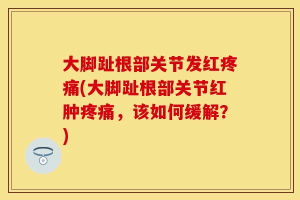 大脚趾根部关节发红疼痛(大脚趾根部关节红肿疼痛，该如何缓解？)