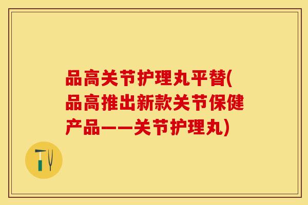 品高关节护理丸平替(品高推出新款关节保健产品——关节护理丸)