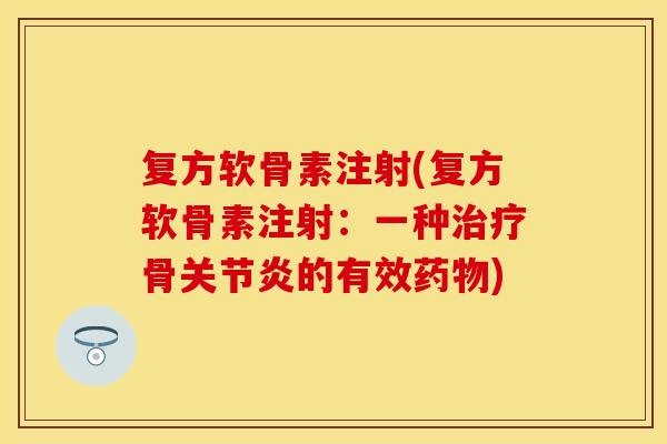 复方软骨素注射(复方软骨素注射:一种治疗骨关节炎的有效药物)-第1张图片-关节保镖 复方软骨素注射(复方软骨素注射:一种治疗骨关节炎的有效药物)-第1张图片-关节保镖