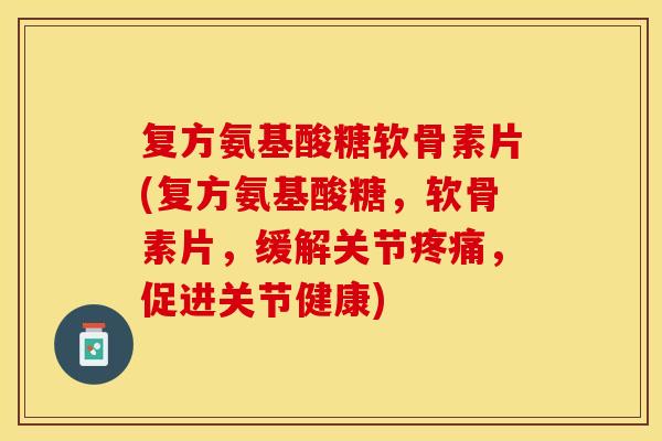 复方氨基酸糖软骨素片(复方氨基酸糖，软骨素片，缓解关节疼痛，促进关节健康)