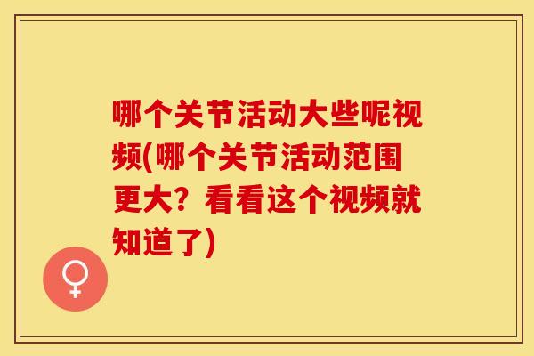 哪个关节活动大些呢视频(哪个关节活动范围更大？看看这个视频就知道了)