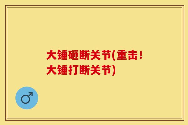 大锤砸断关节(重击！大锤打断关节)