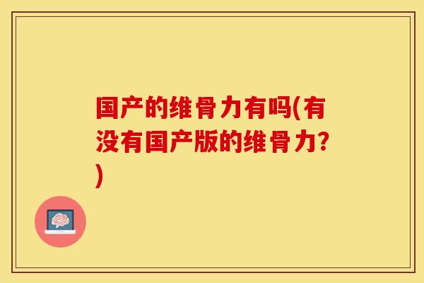 国产的维骨力有吗(有没有国产版的维骨力？)