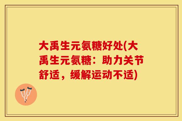 大禹生元氨糖好处(大禹生元氨糖：助力关节舒适，缓解运动不适)