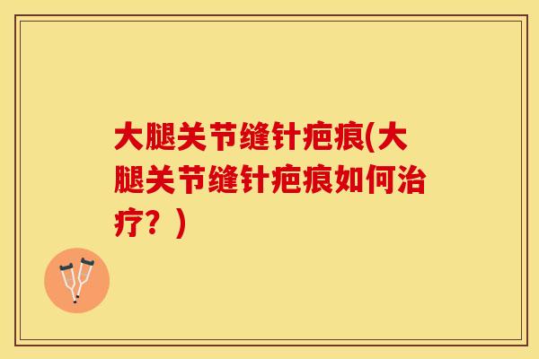 大腿关节缝针疤痕(大腿关节缝针疤痕如何治疗？)