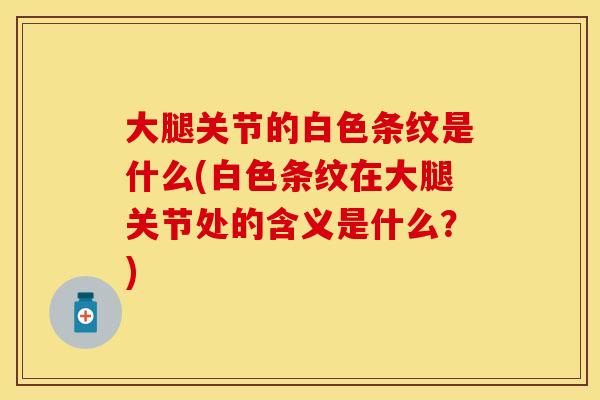 大腿关节的白色条纹是什么(白色条纹在大腿关节处的含义是什么？)