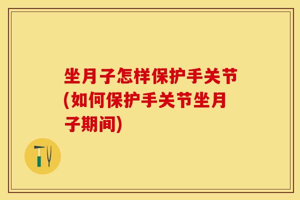 坐月子怎样保护手关节(如何保护手关节坐月子期间)