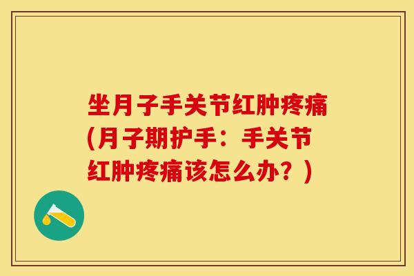 坐月子手关节红肿疼痛(月子期护手：手关节红肿疼痛该怎么办？)-第1张图片-关节保镖