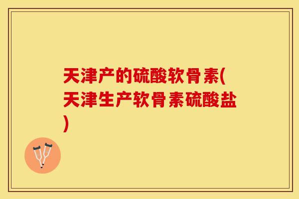 天津产的硫酸软骨素(天津生产软骨素硫酸盐)