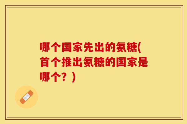 哪个国家先出的氨糖(首个推出氨糖的国家是哪个？)