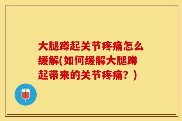 大腿蹲起关节疼痛怎么缓解(如何缓解大腿蹲起带来的关节疼痛？)