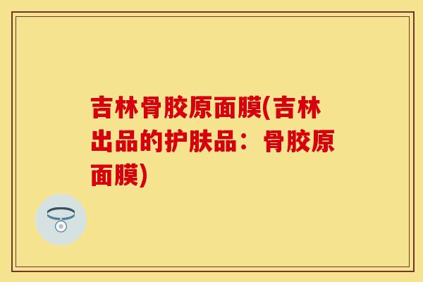 吉林骨胶原面膜(吉林出品的护肤品：骨胶原面膜)-第1张图片-关节保镖