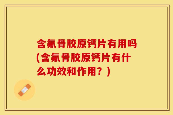 含氟骨胶原钙片有用吗(含氟骨胶原钙片有什么功效和作用？)