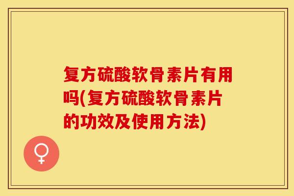 复方硫酸软骨素片有用吗(复方硫酸软骨素片的功效及使用方法)