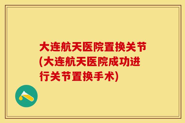大连航天医院置换关节(大连航天医院成功进行关节置换手术)