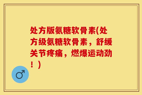 处方版氨糖软骨素(处方级氨糖软骨素，舒缓关节疼痛，燃爆运动劲！)