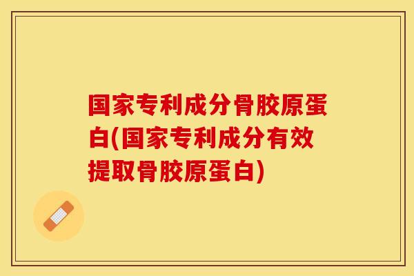 国家专利成分骨胶原蛋白(国家专利成分有效提取骨胶原蛋白)