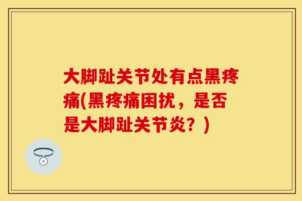 大脚趾关节处有点黑疼痛(黑疼痛困扰，是否是大脚趾关节炎？)
