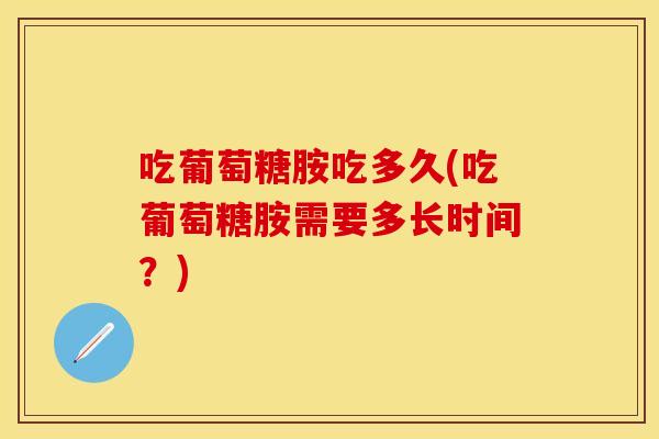 吃葡萄糖胺吃多久(吃葡萄糖胺需要多长时间？)