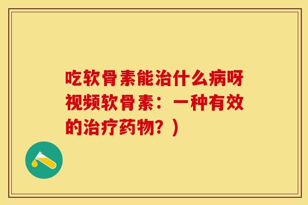 吃软骨素能治什么病呀视频软骨素：一种有效的治疗药物？)