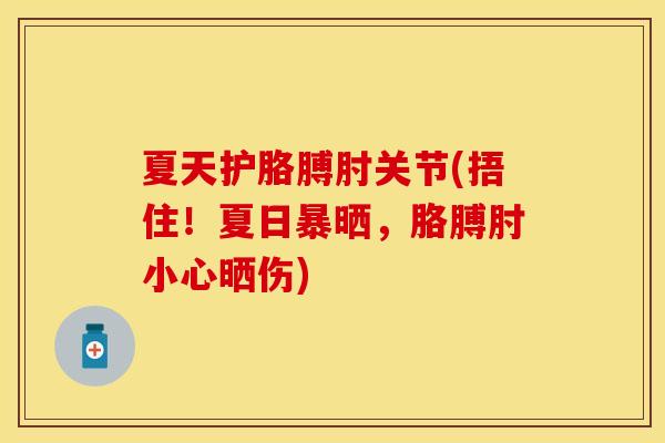 夏天护胳膊肘关节(捂住！夏日暴晒，胳膊肘小心晒伤)