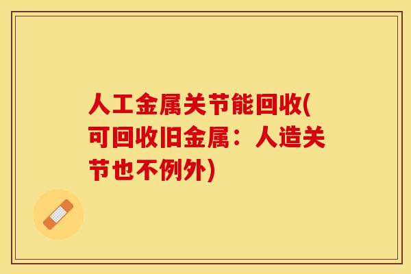 人工金属关节能回收(可回收旧金属：人造关节也不例外)