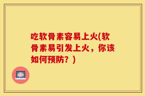 吃软骨素容易上火(软骨素易引发上火，你该如何预防？)