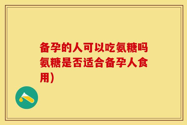 备孕的人可以吃氨糖吗氨糖是否适合备孕人食用)-第1张图片-关节保镖 备孕的人可以吃氨糖吗氨糖是否适合备孕人食用)-第1张图片-关节保镖