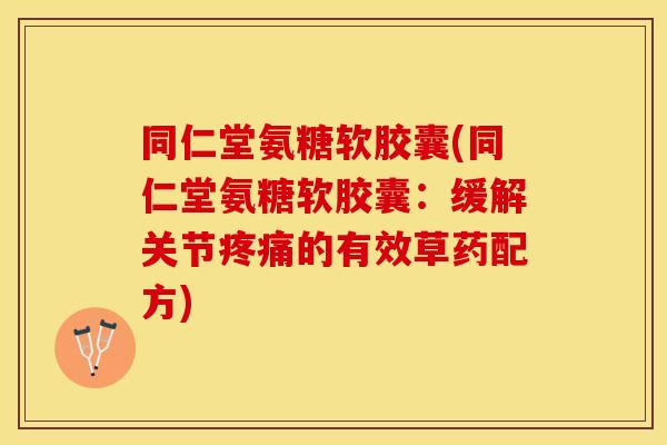 同仁堂氨糖软胶囊(同仁堂氨糖软胶囊：缓解关节疼痛的有效草药配方)