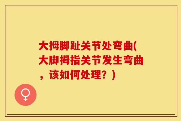 大拇脚趾关节处弯曲(大脚拇指关节发生弯曲，该如何处理？)