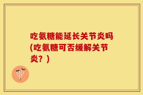吃氨糖能延长关节炎吗(吃氨糖可否缓解关节炎？)