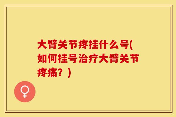 大臂关节疼挂什么号(如何挂号治疗大臂关节疼痛？)