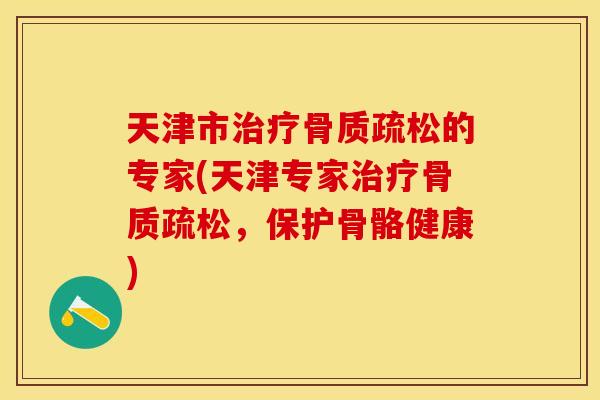 天津市治疗骨质疏松的专家(天津专家治疗骨质疏松，保护骨骼健康)