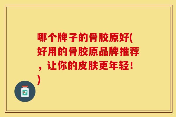 哪个牌子的骨胶原好(好用的骨胶原品牌推荐，让你的皮肤更年轻！)