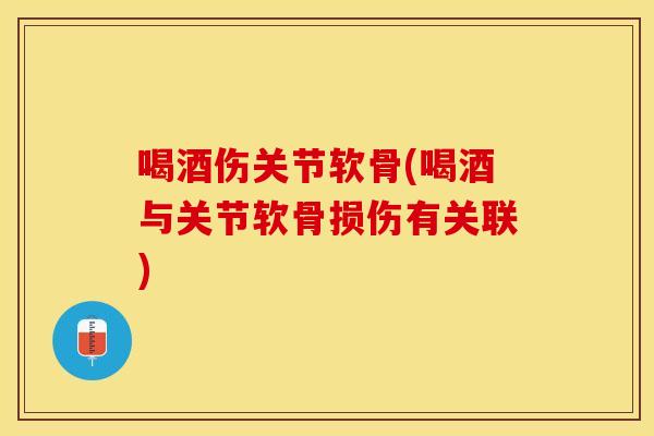 喝酒伤关节软骨(喝酒与关节软骨损伤有关联)