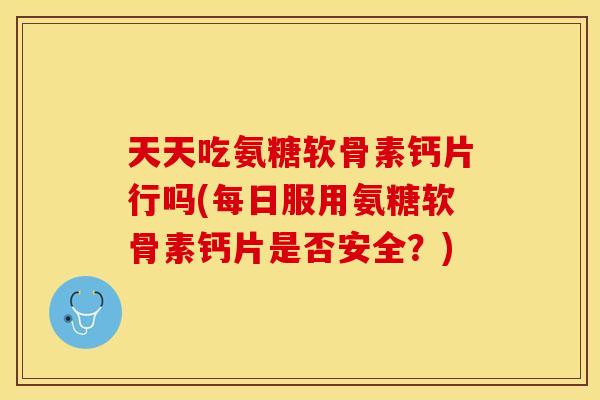 天天吃氨糖软骨素钙片行吗(每日服用氨糖软骨素钙片是否安全？)