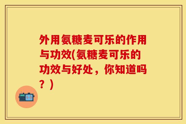 外用氨糖麦可乐的作用与功效(氨糖麦可乐的功效与好处，你知道吗？)