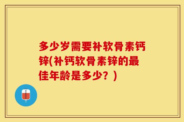 多少岁需要补软骨素钙锌(补钙软骨素锌的最佳年龄是多少？)