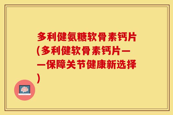 多利健氨糖软骨素钙片(多利健软骨素钙片——保障关节健康新选择)
