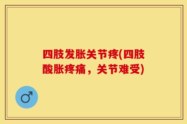 四肢发胀关节疼(四肢酸胀疼痛，关节难受)