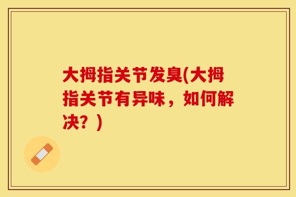 大拇指关节发臭(大拇指关节有异味，如何解决？)