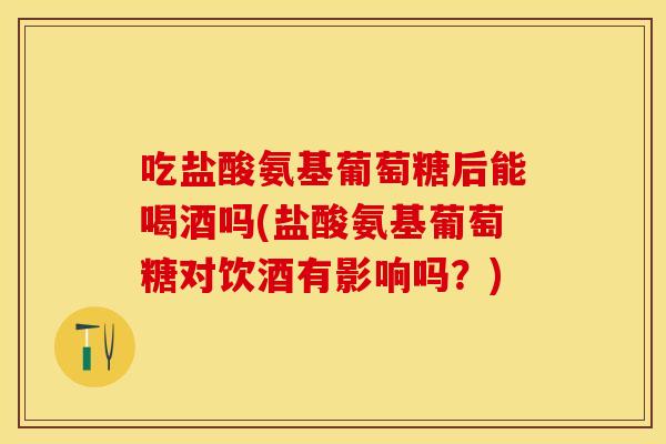 吃盐酸氨基葡萄糖后能喝酒吗(盐酸氨基葡萄糖对饮酒有影响吗？)