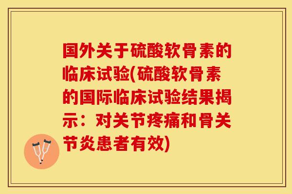 国外关于硫酸软骨素的临床试验(硫酸软骨素的国际临床试验结果揭示：对关节疼痛和骨关节炎患者有效)